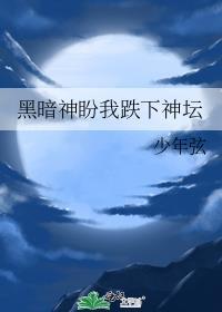 黑暗神盼我跌下神坛免费番外
