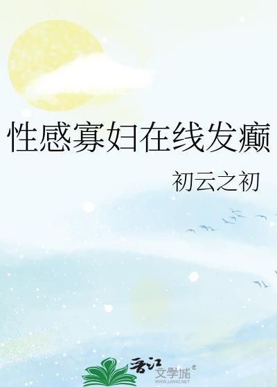 性感寡妇在线发癫初云