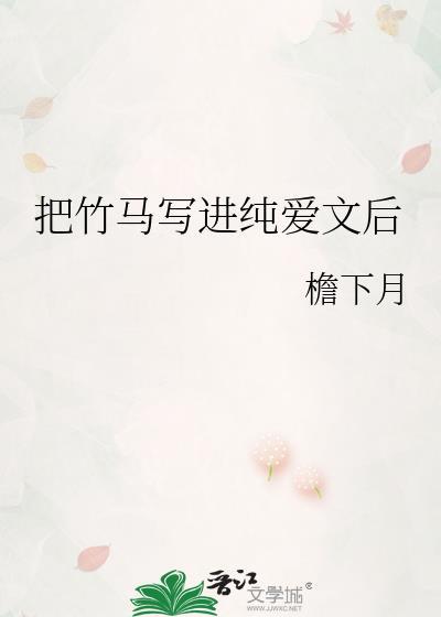 把竹马写进纯爱文后晋江手机版