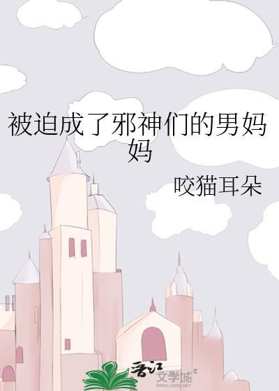 被迫成了邪神们的男妈妈咬猫耳朵免费阅读