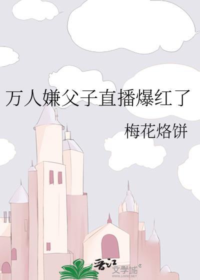万人嫌父子直播爆红了txt