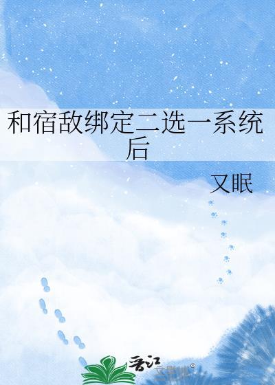 和宿敌绑定二选一系统后全文免费阅读