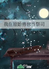 我在原始兽世当祭司TXT