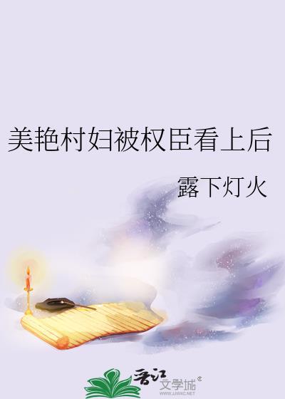 美艳村妇被权臣看上后露下灯火免费阅读