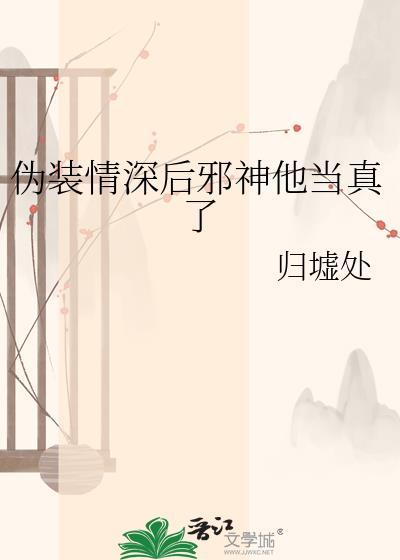 伪装情深后邪神他当真了司微免费