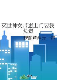 灭世神女带崽上门要我负责的