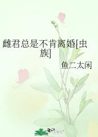 雌君总是不肯离婚虫族鱼二太闲