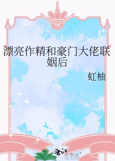 漂亮作精和豪门大佬联姻后免费阅读by虹柚