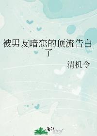 被男友暗恋的顶流告白了清机令