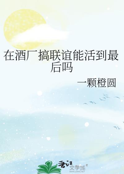 在酒厂搞联谊能活到最后吗作者一颗橙圆