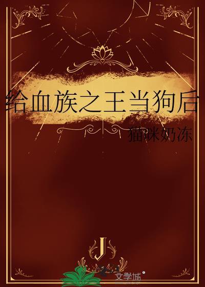给血族之王当狗后全文阅读最新章节