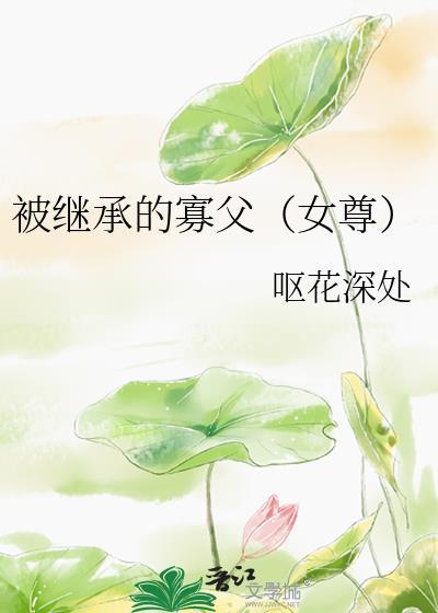 被继承的寡父女尊最新章节更新