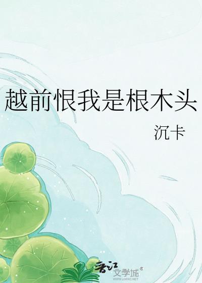 越前恨我是根木头最新章节更新列表