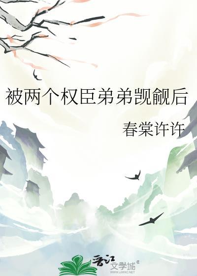 被两个权臣弟弟觊觎后 春棠许许