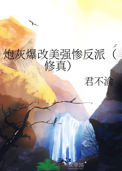 炮灰爆改美强惨反派修真君不渝txt