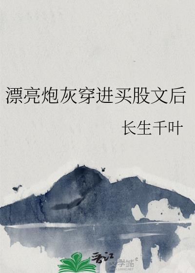漂亮炮灰穿进买股文后笔趣阁