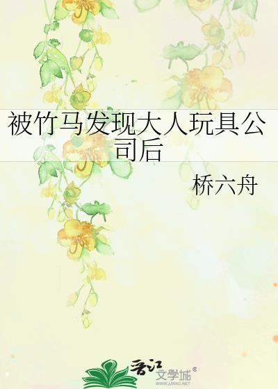 被竹马发现大人玩具公司后 作者桥六舟
