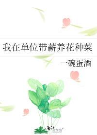 我在单位带薪养花种菜by一碗蛋酒txt