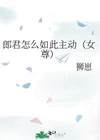 郎君怎么如此主动(女尊) 狮崽