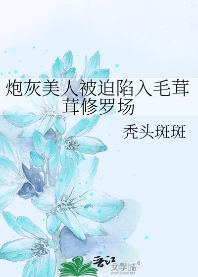 炮灰美人被迫陷入毛茸茸修罗场免费阅读