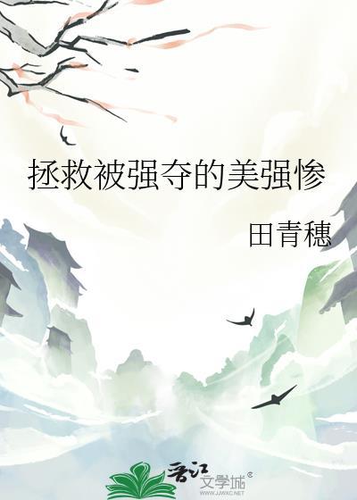 拯救被强夺的美强惨在线阅读 田青穗